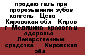 продаю гель при прорезывания зубов калгель › Цена ­ 250 - Кировская обл., Киров г. Медицина, красота и здоровье » Лекарственные средства   . Кировская обл.